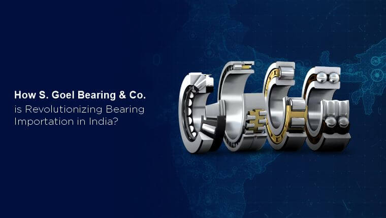 S. Goel Bearing Revolutionizing Bearing Importation in India